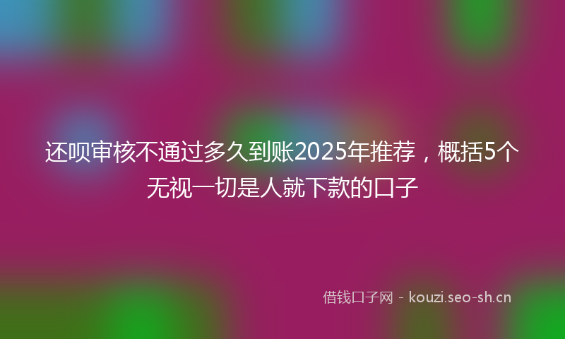 还呗审核不通过多久到账2025年推荐，概括5个无视一切是人就下款的口子