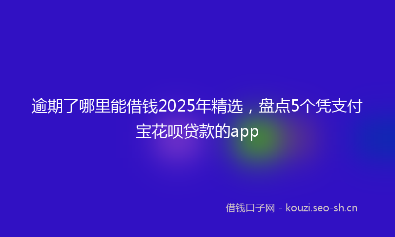 逾期了哪里能借钱2025年精选，盘点5个凭支付宝花呗贷款的app