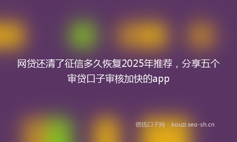 网贷还清了征信多久恢复2025年推荐，分享五个审贷口子审核加快的app