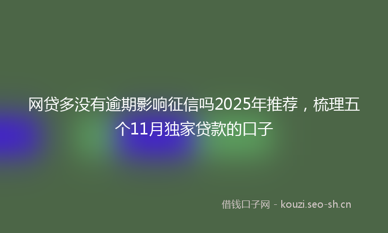 网贷多没有逾期影响征信吗2025年推荐，梳理五个11月独家贷款的口子