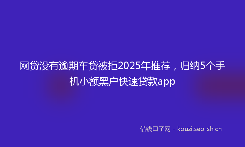 网贷没有逾期车贷被拒2025年推荐，归纳5个手机小额黑户快速贷款app