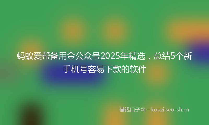 蚂蚁爱帮备用金公众号2025年精选，总结5个新手机号容易下款的软件