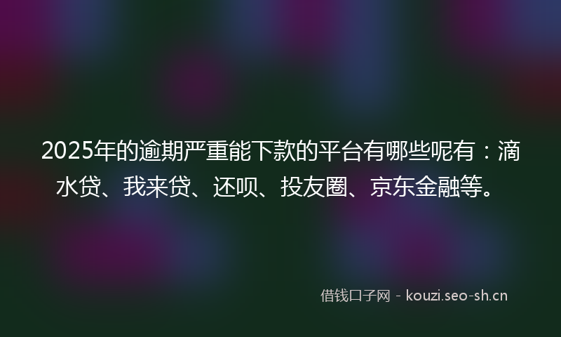 2025年的逾期严重能下款的平台有哪些呢有：滴水贷、我来贷、还呗、投友圈、京东金融等。