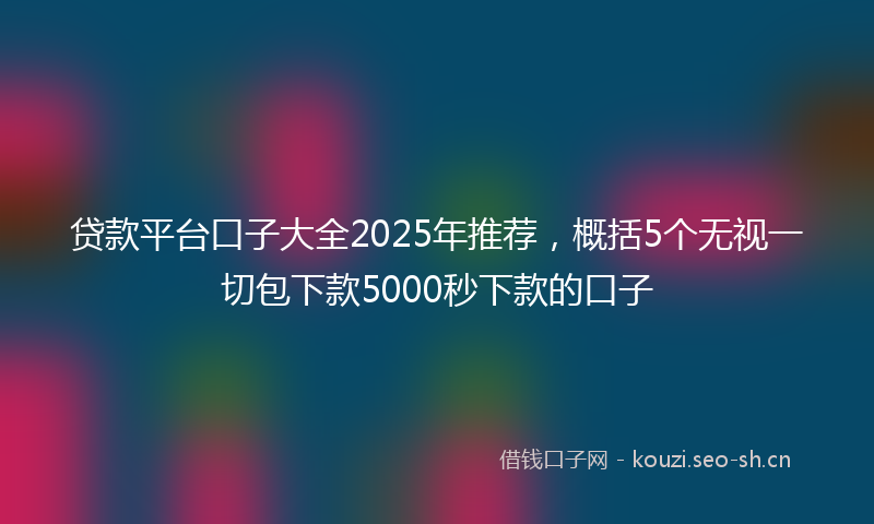 贷款平台口子大全2025年推荐，概括5个无视一切包下款5000秒下款的口子