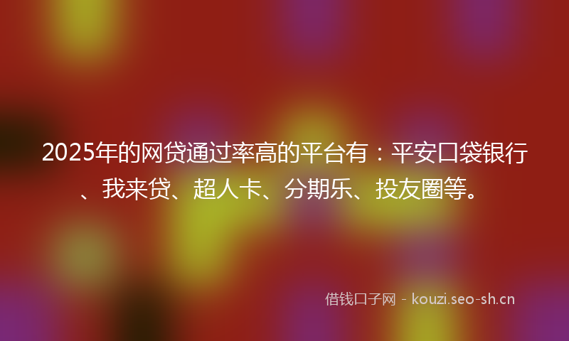 2025年的网贷通过率高的平台有：平安口袋银行、我来贷、超人卡、分期乐、投友圈等。