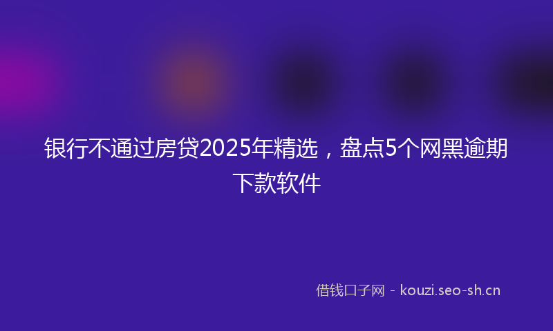 银行不通过房贷2025年精选，盘点5个网黑逾期下款软件