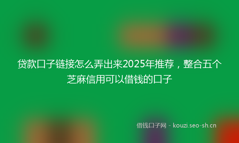 贷款口子链接怎么弄出来2025年推荐，整合五个芝麻信用可以借钱的口子