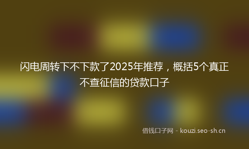 闪电周转下不下款了2025年推荐，概括5个真正不查征信的贷款口子