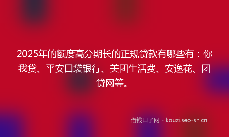 2025年的额度高分期长的正规贷款有哪些有：你我贷、平安口袋银行、美团生活费、安逸花、团贷网等。