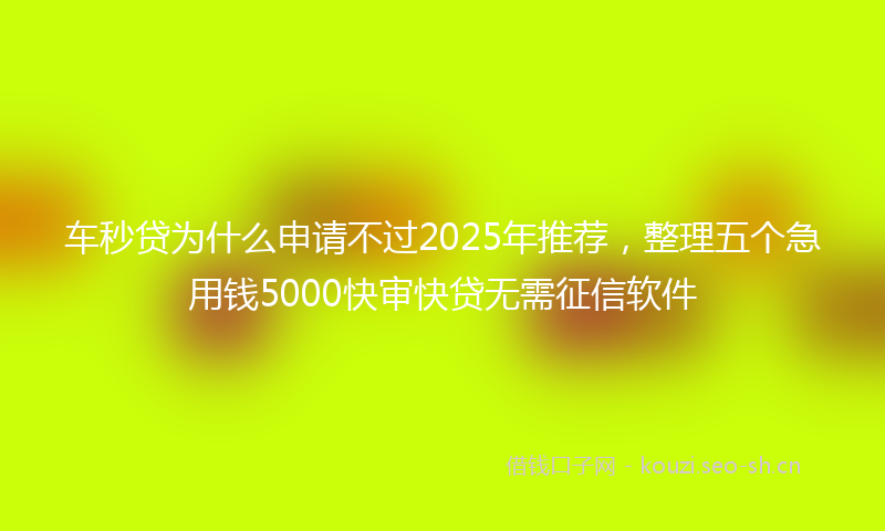 车秒贷为什么申请不过2025年推荐，整理五个急用钱5000快审快贷无需征信软件