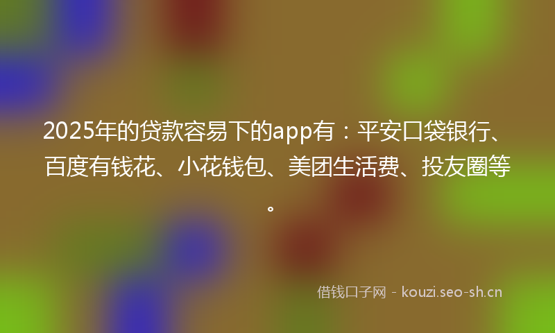 2025年的贷款容易下的app有：平安口袋银行、百度有钱花、小花钱包、美团生活费、投友圈等。