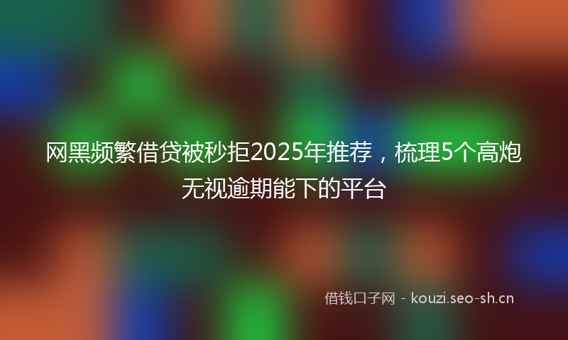 网黑频繁借贷被秒拒2025年推荐，梳理5个高炮无视逾期能下的平台