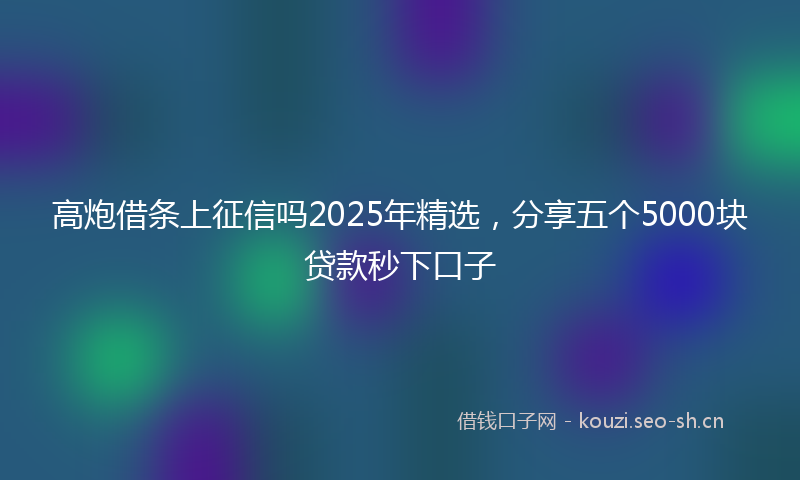 高炮借条上征信吗2025年精选，分享五个5000块贷款秒下口子