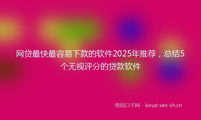 网贷最快最容易下款的软件2025年推荐，总结5个无视评分的贷款软件