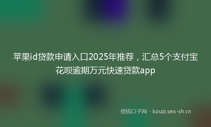 苹果id贷款申请入口2025年推荐，汇总5个支付宝花呗逾期万元快速贷款app