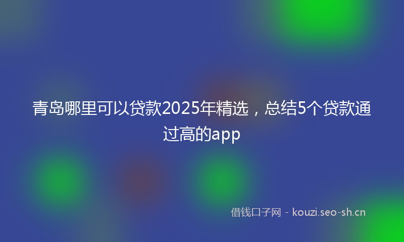 青岛哪里可以贷款2025年精选，总结5个贷款通过高的app