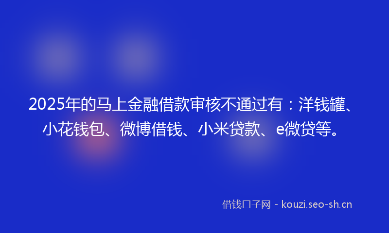2025年的马上金融借款审核不通过有：洋钱罐、小花钱包、微博借钱、小米贷款、e微贷等。