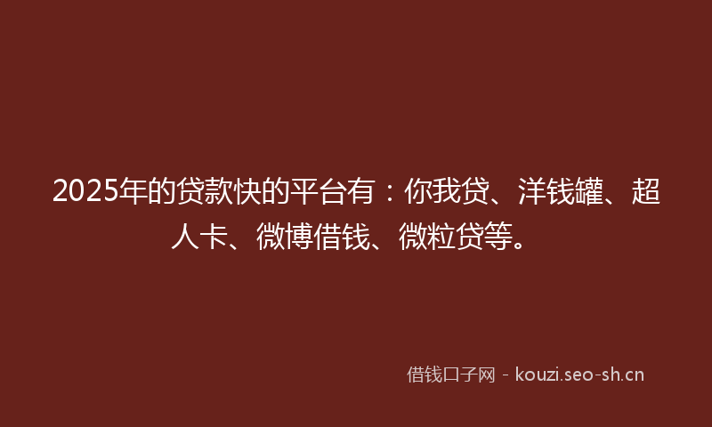 2025年的贷款快的平台有：你我贷、洋钱罐、超人卡、微博借钱、微粒贷等。
