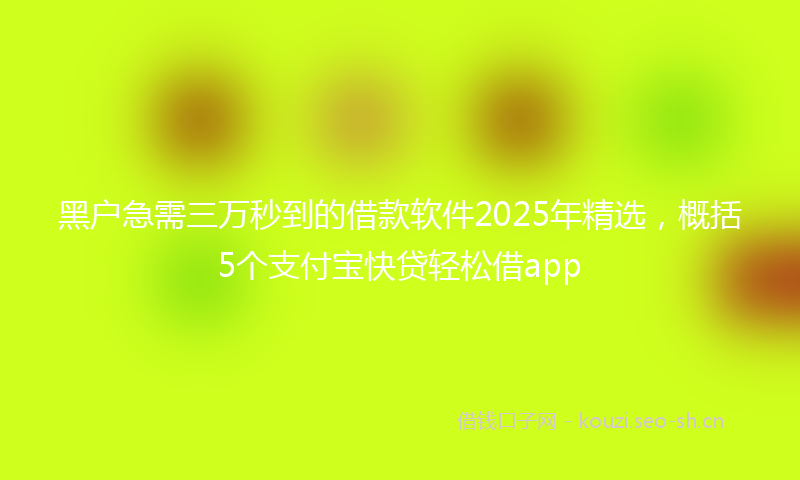 黑户急需三万秒到的借款软件2025年精选，概括5个支付宝快贷轻松借app