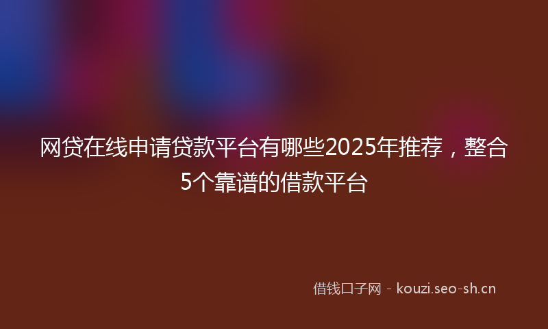 网贷在线申请贷款平台有哪些2025年推荐，整合5个靠谱的借款平台