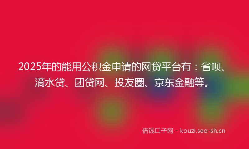 2025年的能用公积金申请的网贷平台有：省呗、滴水贷、团贷网、投友圈、京东金融等。