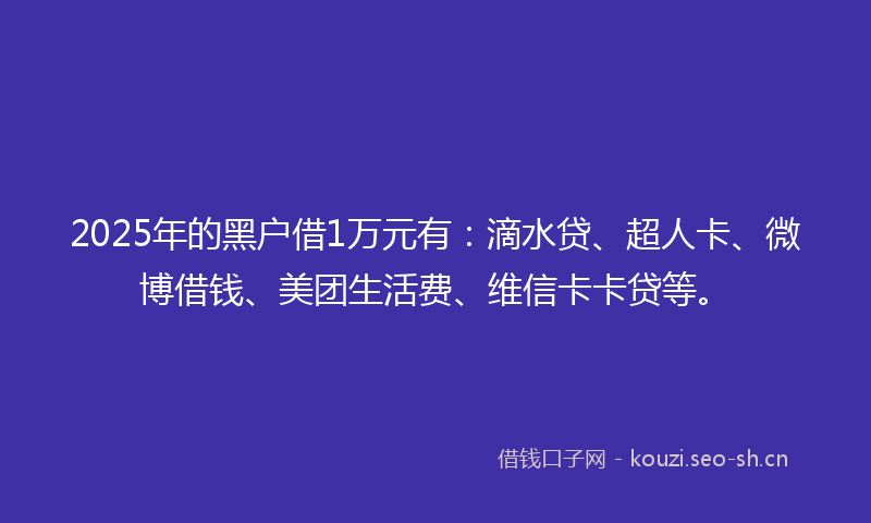 2025年的黑户借1万元有：滴水贷、超人卡、微博借钱、美团生活费、维信卡卡贷等。