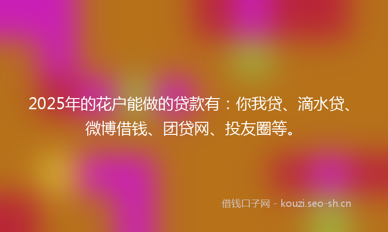 2025年的花户能做的贷款有：你我贷、滴水贷、微博借钱、团贷网、投友圈等。