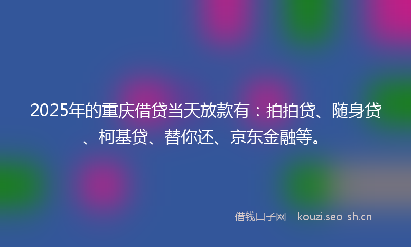2025年的重庆借贷当天放款有：拍拍贷、随身贷、柯基贷、替你还、京东金融等。