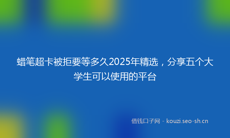 蜡笔超卡被拒要等多久2025年精选，分享五个大学生可以使用的平台