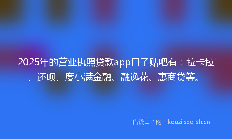 2025年的营业执照贷款app口子贴吧有：拉卡拉、还呗、度小满金融、融逸花、惠商贷等。