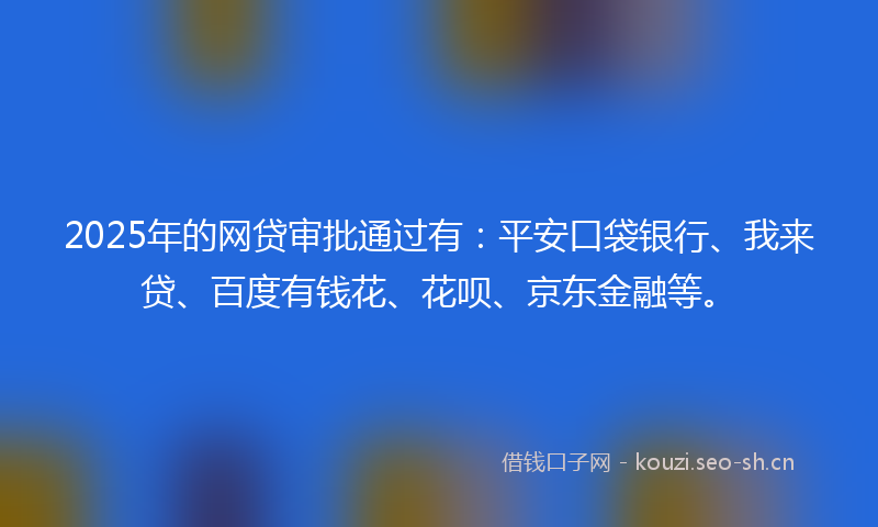 2025年的网贷审批通过有：平安口袋银行、我来贷、百度有钱花、花呗、京东金融等。