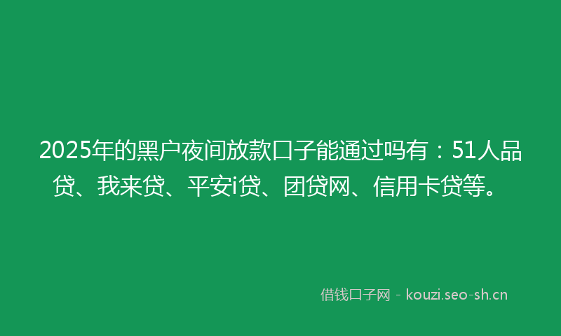 2025年的黑户夜间放款口子能通过吗有：51人品贷、我来贷、平安i贷、团贷网、信用卡贷等。