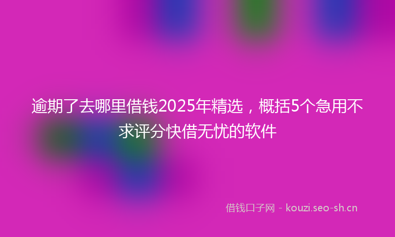 逾期了去哪里借钱2025年精选，概括5个急用不求评分快借无忧的软件