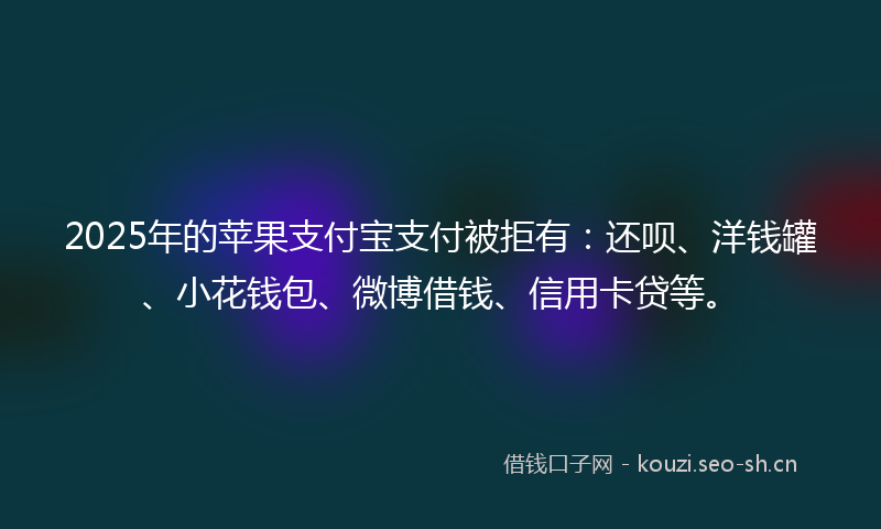 2025年的苹果支付宝支付被拒有：还呗、洋钱罐、小花钱包、微博借钱、信用卡贷等。