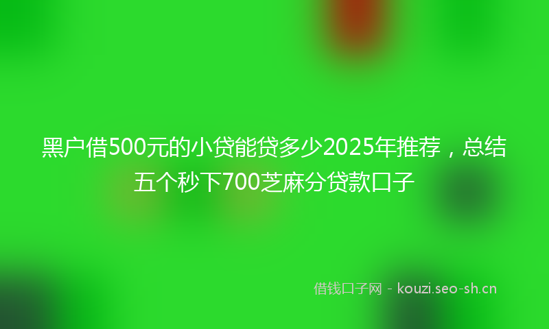 黑户借500元的小贷能贷多少2025年推荐，总结五个秒下700芝麻分贷款口子