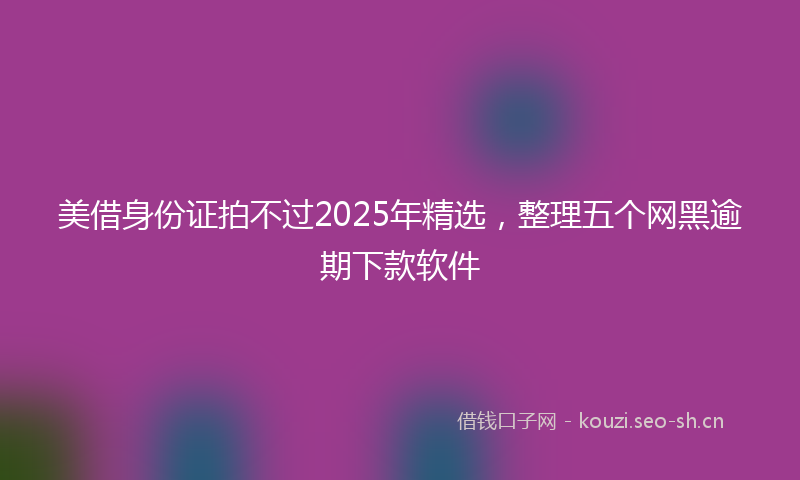 美借身份证拍不过2025年精选，整理五个网黑逾期下款软件