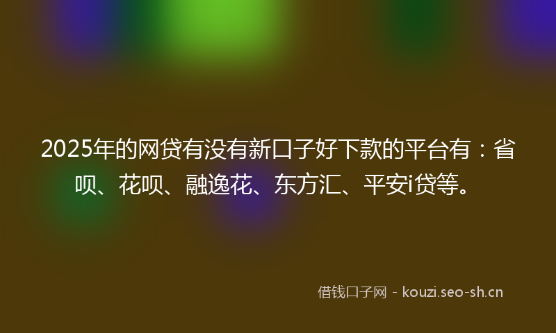 2025年的网贷有没有新口子好下款的平台有：省呗、花呗、融逸花、东方汇、平安i贷等。