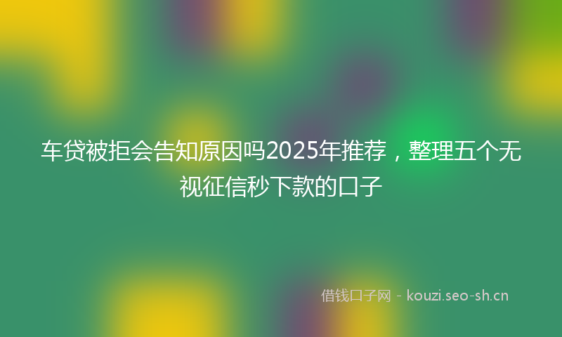 车贷被拒会告知原因吗2025年推荐，整理五个无视征信秒下款的口子