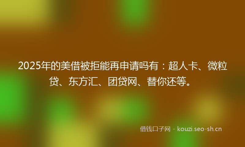 2025年的美借被拒能再申请吗有：超人卡、微粒贷、东方汇、团贷网、替你还等。