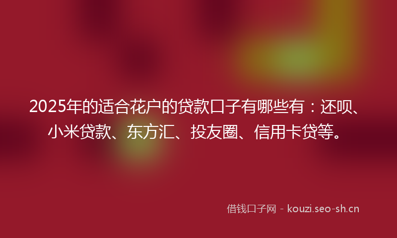 2025年的适合花户的贷款口子有哪些有：还呗、小米贷款、东方汇、投友圈、信用卡贷等。