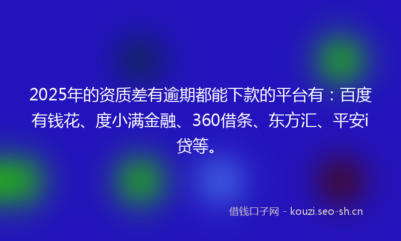 2025年的资质差有逾期都能下款的平台有:百度有钱花、度小满金融、360借条、东方汇、平安i贷等。
