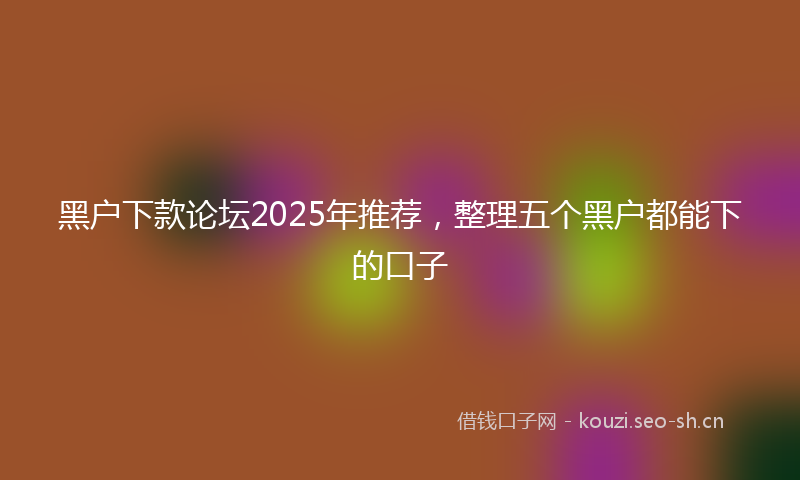 黑户下款论坛2025年推荐，整理五个黑户都能下的口子