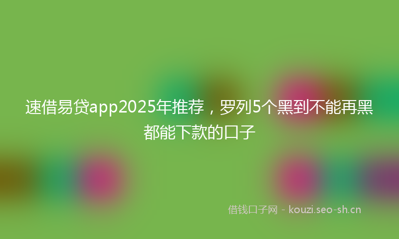 速借易贷app2025年推荐，罗列5个黑到不能再黑都能下款的口子