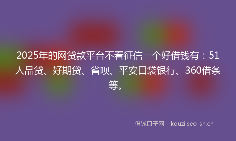 2025年的网贷款平台不看征信一个好借钱有：51人品贷、好期贷、省呗、平安口袋银行、360借条等。