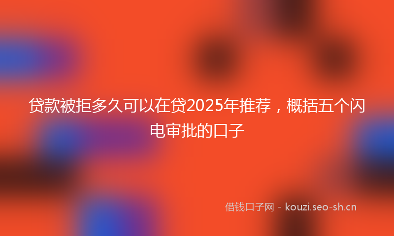 贷款被拒多久可以在贷2025年推荐，概括五个闪电审批的口子
