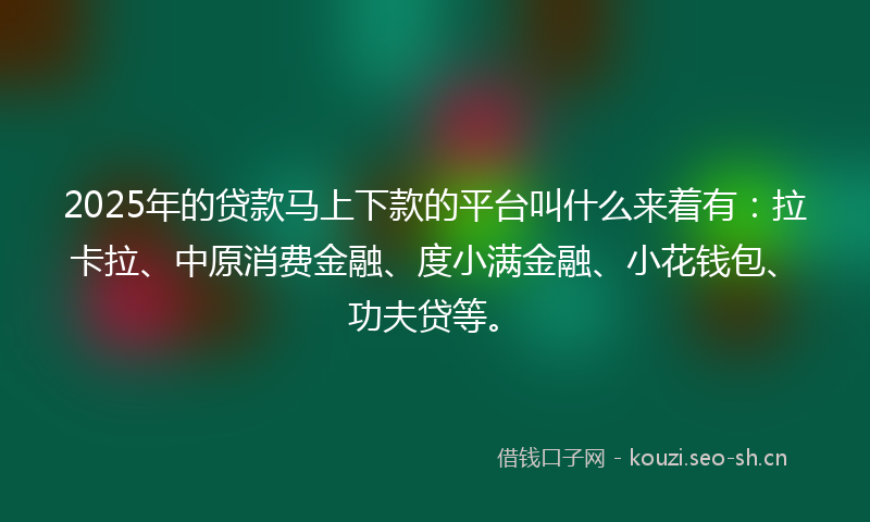 2025年的贷款马上下款的平台叫什么来着有：拉卡拉、中原消费金融、度小满金融、小花钱包、功夫贷等。