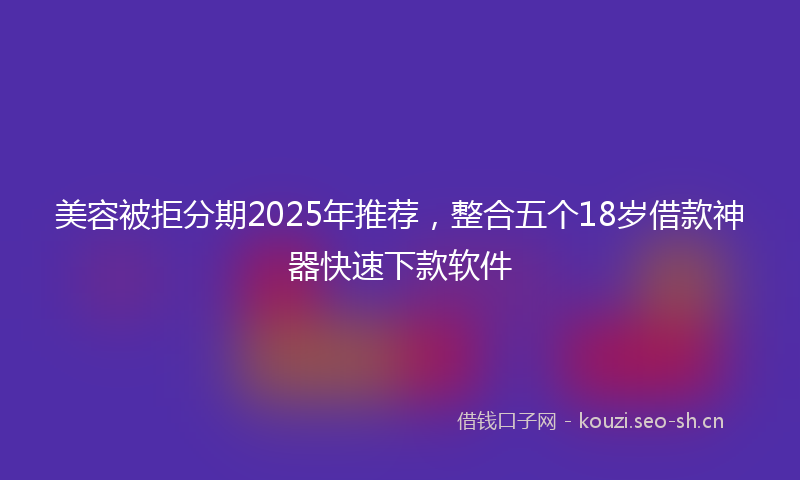 美容被拒分期2025年推荐，整合五个18岁借款神器快速下款软件