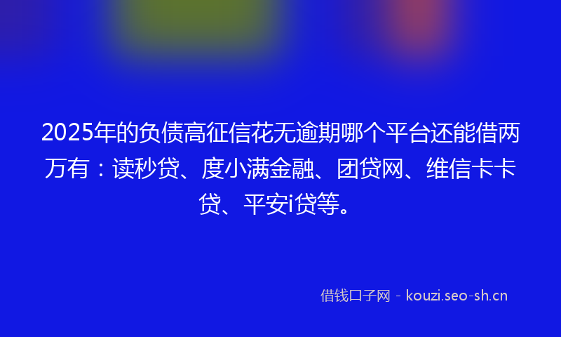 2025年的负债高征信花无逾期哪个平台还能借两万有：读秒贷、度小满金融、团贷网、维信卡卡贷、平安i贷等。