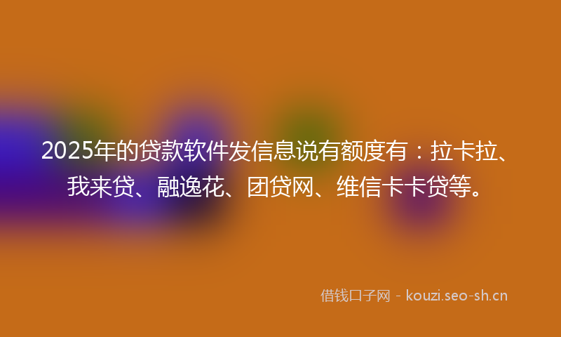 2025年的贷款软件发信息说有额度有：拉卡拉、我来贷、融逸花、团贷网、维信卡卡贷等。