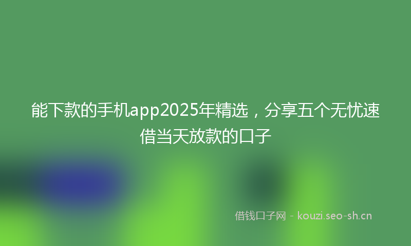 能下款的手机app2025年精选，分享五个无忧速借当天放款的口子